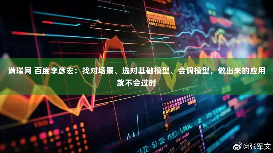满瑞网 百度李彦宏：找对场景、选对基础模型、会调模型，做出来的应用就不会过时