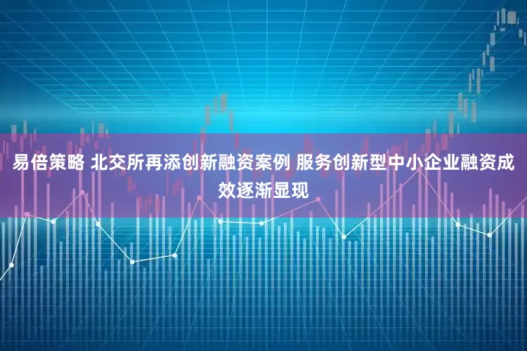 易倍策略 北交所再添创新融资案例 服务创新型中小企业融资成效逐渐显现