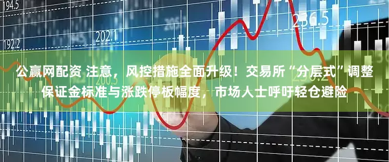 公赢网配资 注意，风控措施全面升级！交易所“分层式”调整保证金标准与涨跌停板幅度，市场人士呼吁轻仓避险