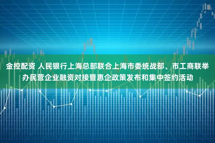 金控配资 人民银行上海总部联合上海市委统战部、市工商联举办民营企业融资对接暨惠企政策发布和集中签约活动