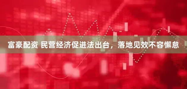 富豪配资 民营经济促进法出台，落地见效不容懈怠