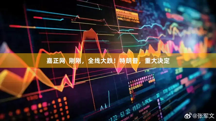 嘉正网  刚刚，全线大跌！特朗普，重大决定