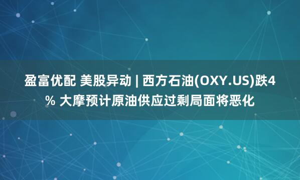 盈富优配 美股异动 | 西方石油(OXY.US)跌4% 大摩预计原油供应过剩局面将恶化