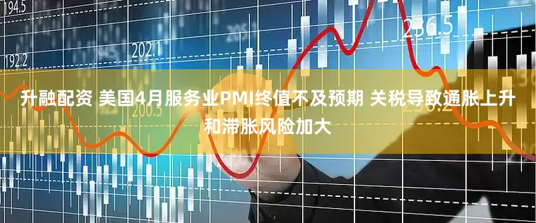 升融配资 美国4月服务业PMI终值不及预期 关税导致通胀上升和滞胀风险加大