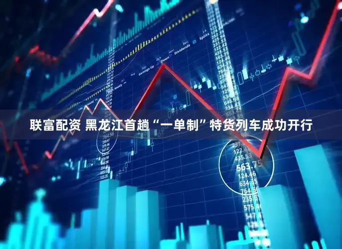 联富配资 黑龙江首趟“一单制”特货列车成功开行