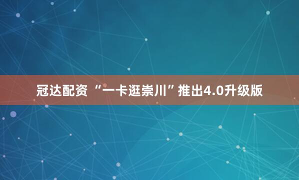 冠达配资 “一卡逛崇川”推出4.0升级版