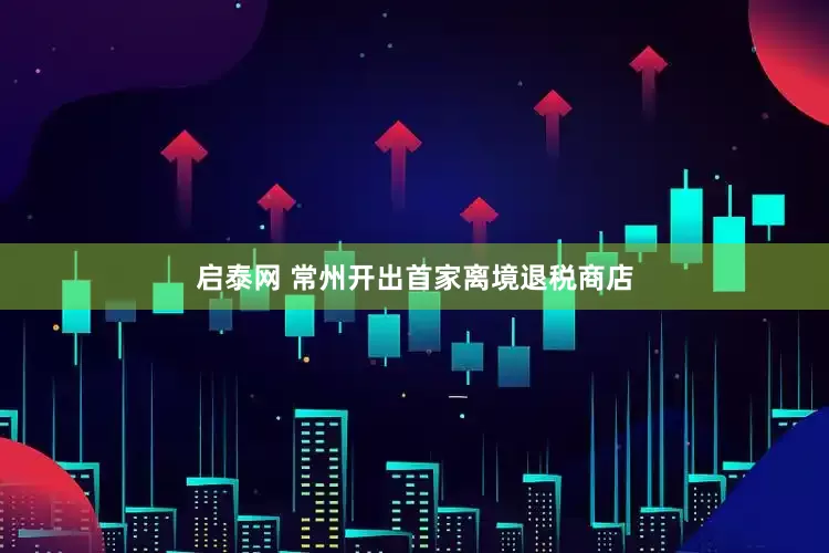 启泰网 常州开出首家离境退税商店
