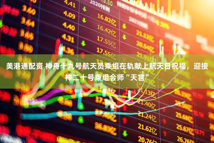 美港通配资 神舟十九号航天员乘组在轨献上航天日祝福，迎接神二十号乘组会师“天宫”