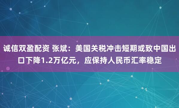 诚信双盈配资 张斌：美国关税冲击短期或致中国出口下降1.2万亿元，应保持人民币汇率稳定