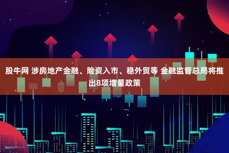 股牛网 涉房地产金融、险资入市、稳外贸等 金融监管总局将推出8项增量政策
