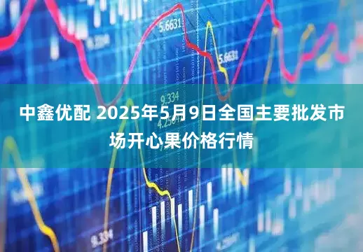 中鑫优配 2025年5月9日全国主要批发市场开心果价格行情