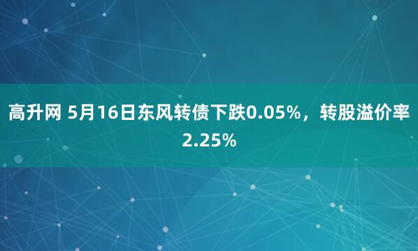 高升网 5月16日东风转债下跌0.05%，转股溢价率2.25%
