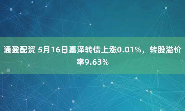 通盈配资 5月16日嘉泽转债上涨0.01%，转股溢价率9.63%