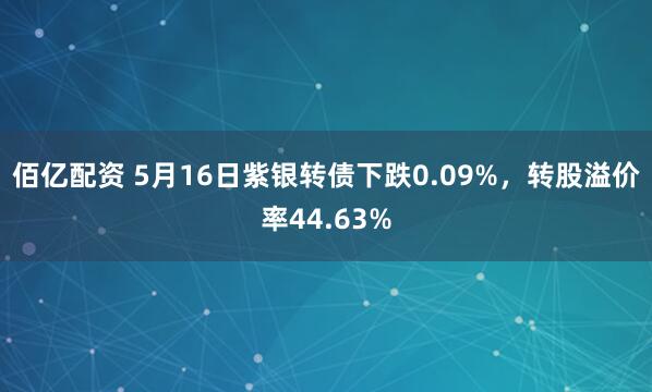 佰亿配资 5月16日紫银转债下跌0.09%，转股溢价率44.63%