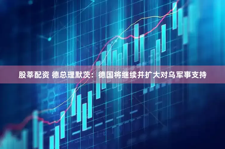 股莘配资 德总理默茨：德国将继续并扩大对乌军事支持