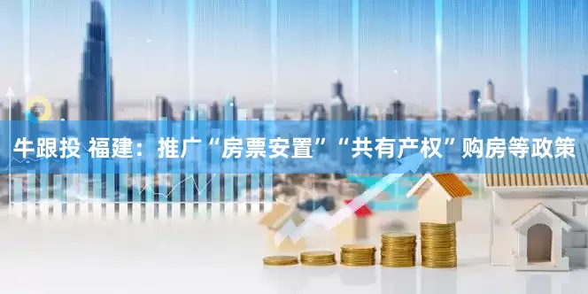 牛跟投 福建：推广“房票安置”“共有产权”购房等政策