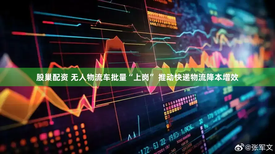 股巢配资 无人物流车批量“上岗” 推动快递物流降本增效