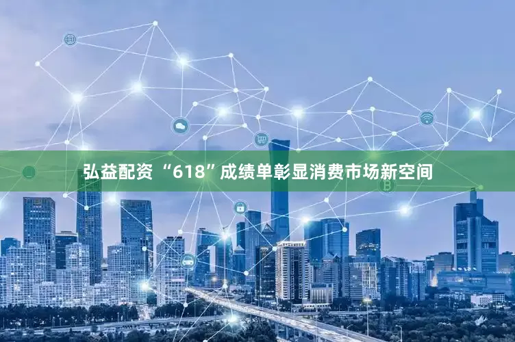 弘益配资 “618”成绩单彰显消费市场新空间