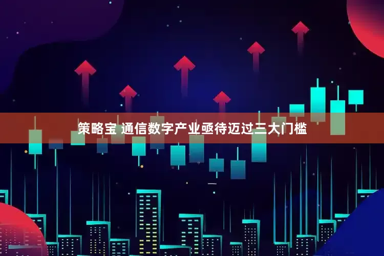 策略宝 通信数字产业亟待迈过三大门槛