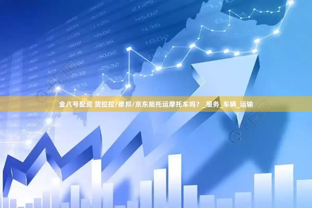 金八号配资 货拉拉/德邦/京东能托运摩托车吗？_服务_车辆_运输