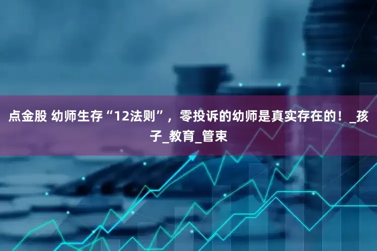 点金股 幼师生存“12法则”，零投诉的幼师是真实存在的！_孩子_教育_管束