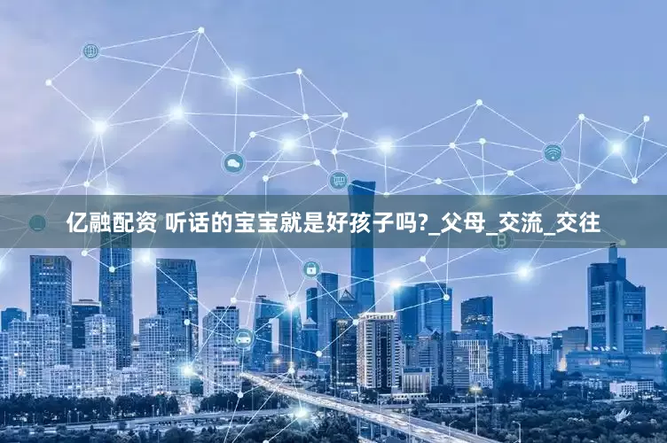 亿融配资 听话的宝宝就是好孩子吗?_父母_交流_交往