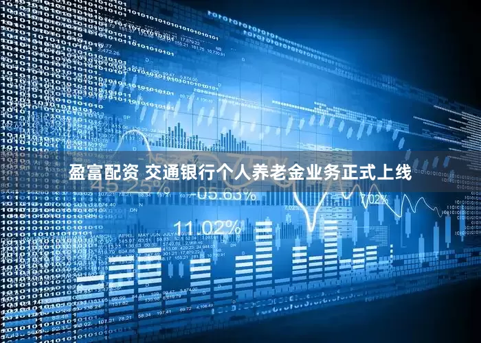 盈富配资 交通银行个人养老金业务正式上线