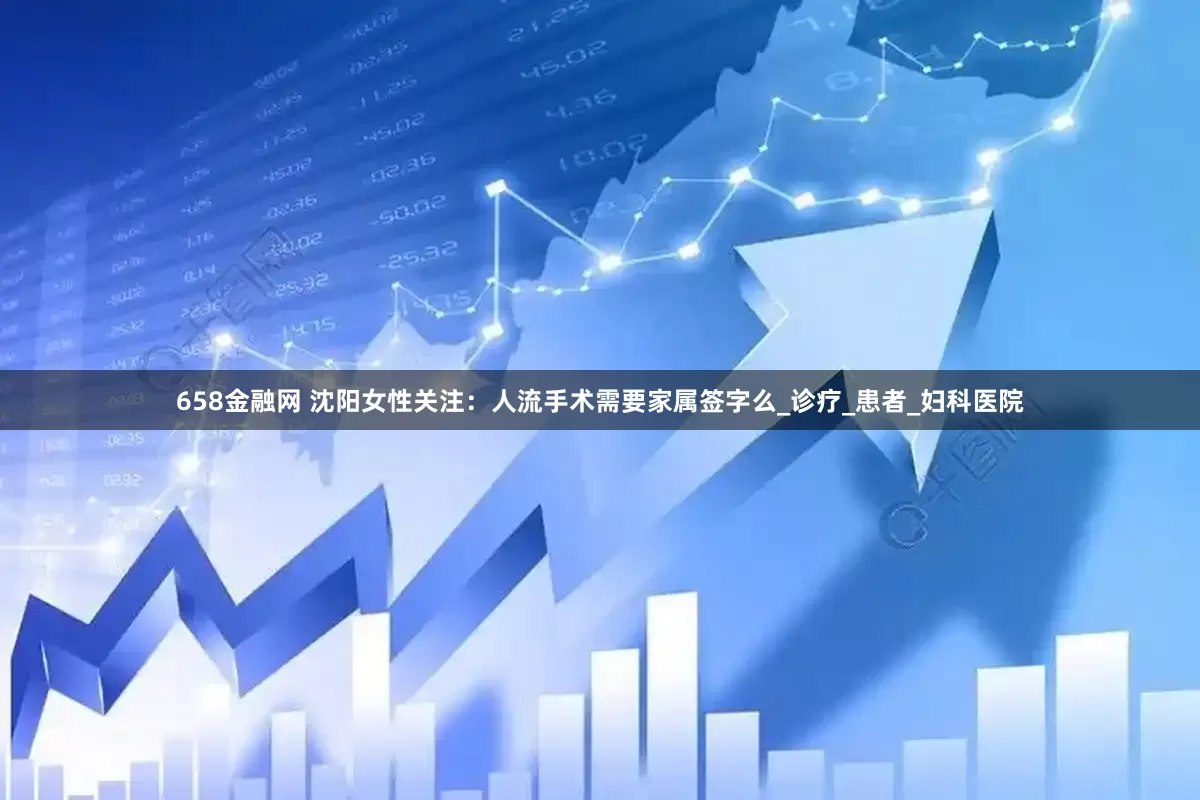 658金融网 沈阳女性关注：人流手术需要家属签字么_诊疗_患者_妇科医院