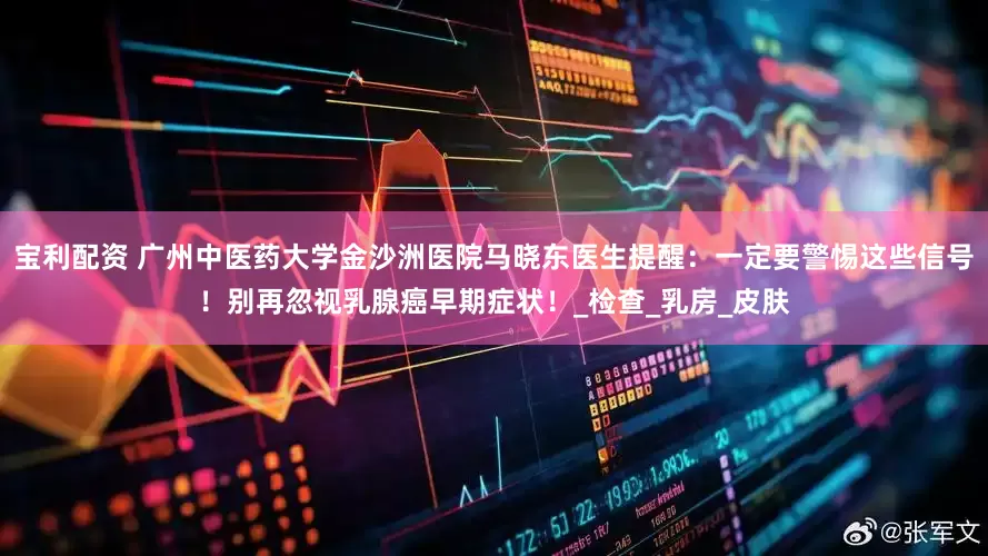 宝利配资 广州中医药大学金沙洲医院马晓东医生提醒：一定要警惕这些信号！别再忽视乳腺癌早期症状！_检查_乳房_皮肤