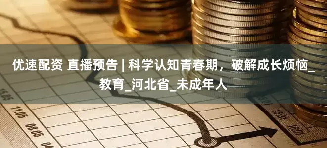 优速配资 直播预告 | 科学认知青春期，破解成长烦恼_教育_河北省_未成年人