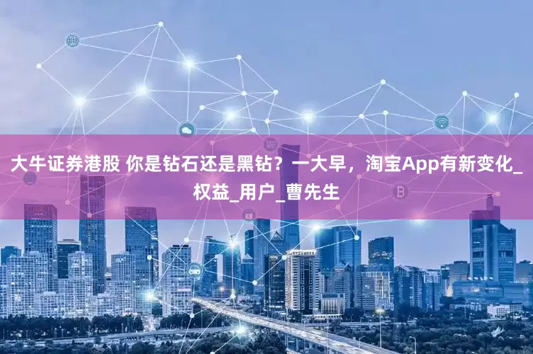 大牛证券港股 你是钻石还是黑钻？一大早，淘宝App有新变化_权益_用户_曹先生