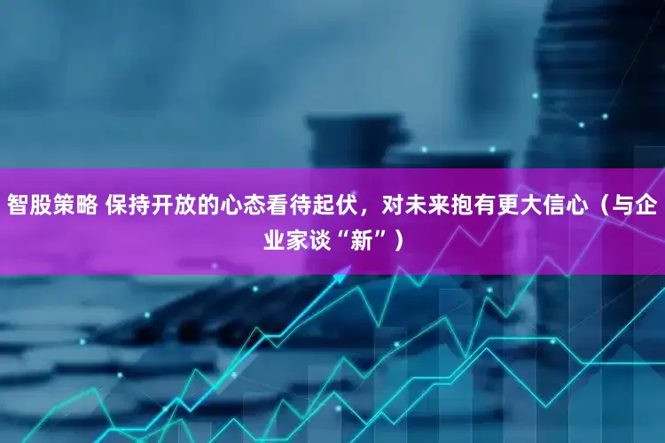 智股策略 保持开放的心态看待起伏，对未来抱有更大信心（与企业家谈“新”）