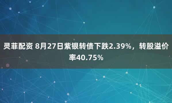 灵菲配资 8月27日紫银转债下跌2.39%,转股溢价率40.75%