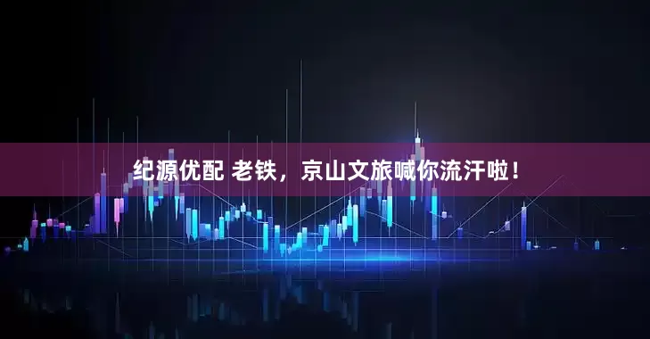 纪源优配 老铁，京山文旅喊你流汗啦！
