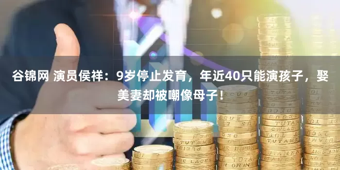 谷锦网 演员侯祥：9岁停止发育，年近40只能演孩子，娶美妻却被嘲像母子！