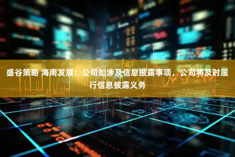 盛谷策略 海南发展：公司如涉及信息披露事项，公司将及时履行信息披露义务