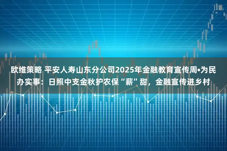 欧维策略 平安人寿山东分公司2025年金融教育宣传周•为民办实事：日照中支金秋护农保“薪”甜，金融宣传进乡村