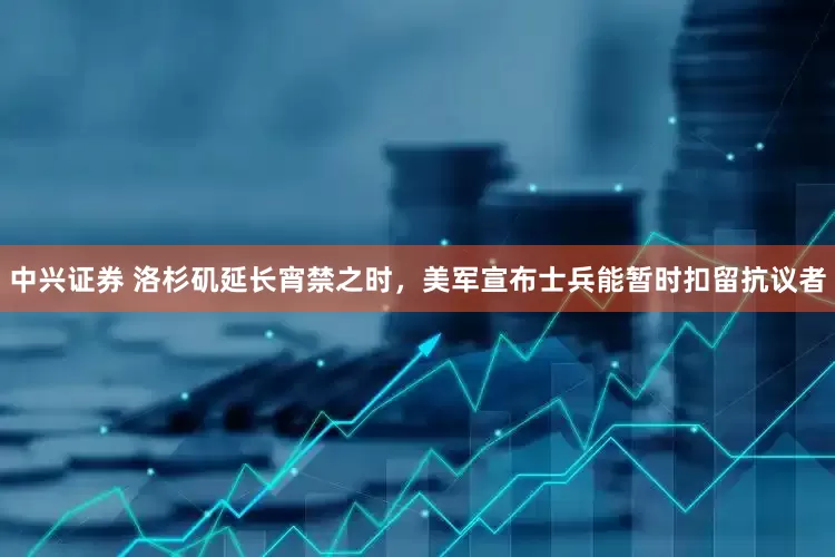 中兴证券 洛杉矶延长宵禁之时，美军宣布士兵能暂时扣留抗议者