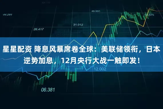 星星配资 降息风暴席卷全球:美联储领衔,日本逆势加息,12月央行大战一触即发!