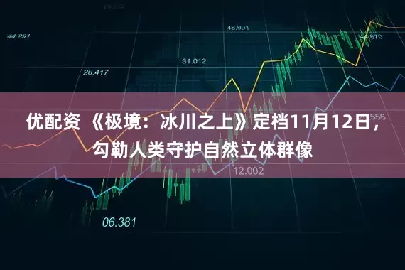 优配资 《极境：冰川之上》定档11月12日，勾勒人类守护自然立体群像