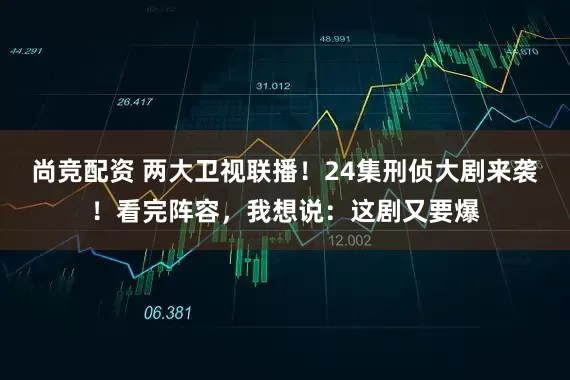 尚竞配资 两大卫视联播！24集刑侦大剧来袭！看完阵容，我想说：这剧又要爆