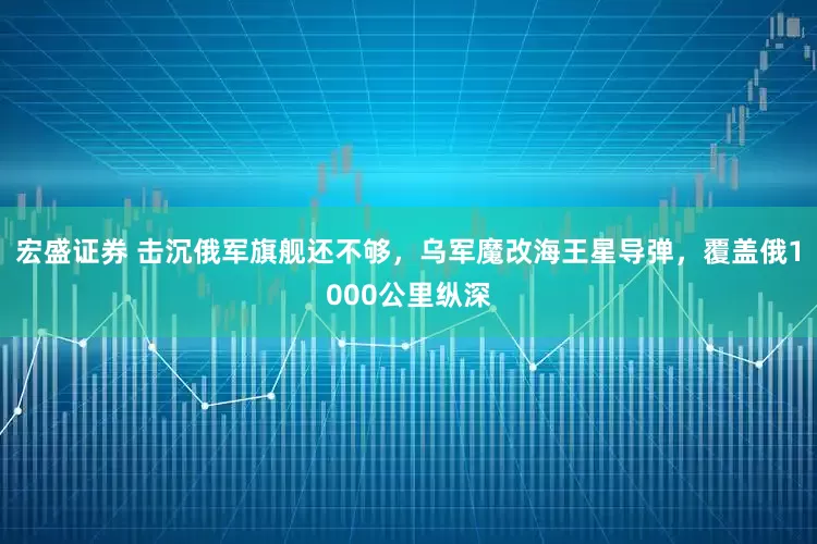 宏盛证券 击沉俄军旗舰还不够,乌军魔改海王星导弹,覆盖俄1000公里纵深