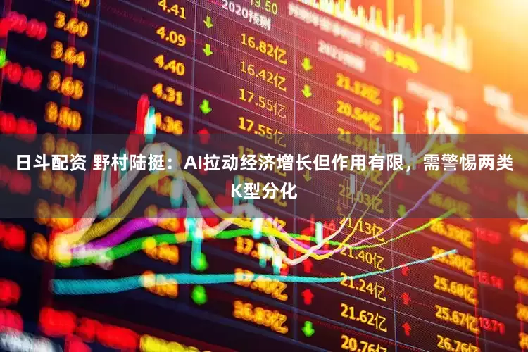 日斗配资 野村陆挺：AI拉动经济增长但作用有限，需警惕两类K型分化